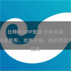 比特派APP安装 比特派最新版发布，功能升级，体验更优秀