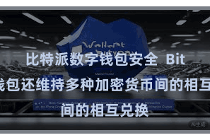 比特派数字钱包安全  Bitpie钱包还维持多种加密货币间的相互兑换